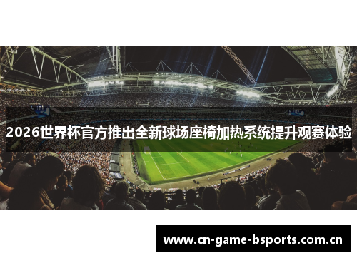 2026世界杯官方推出全新球场座椅加热系统提升观赛体验