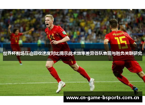 世界杯前场压迫回收速度对比揭示战术效率差异各队表现与胜负关联研究