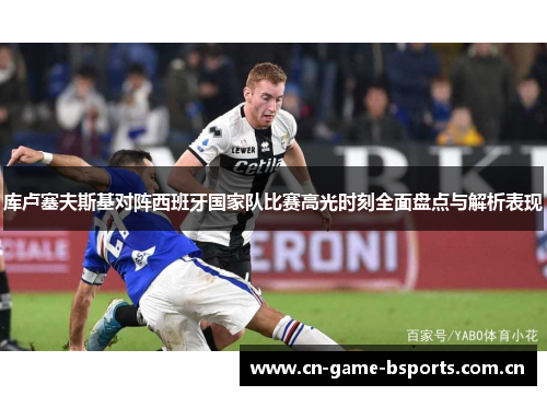 库卢塞夫斯基对阵西班牙国家队比赛高光时刻全面盘点与解析表现