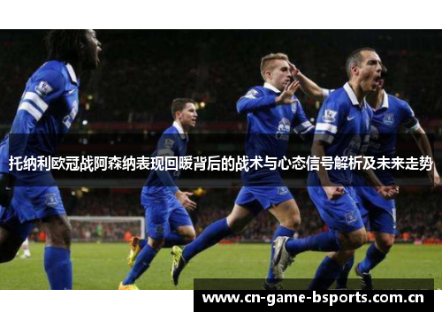 托纳利欧冠战阿森纳表现回暖背后的战术与心态信号解析及未来走势