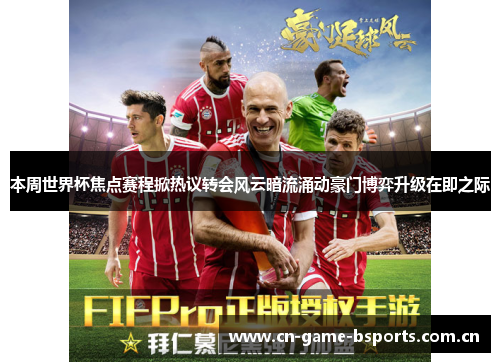 本周世界杯焦点赛程掀热议转会风云暗流涌动豪门博弈升级在即之际